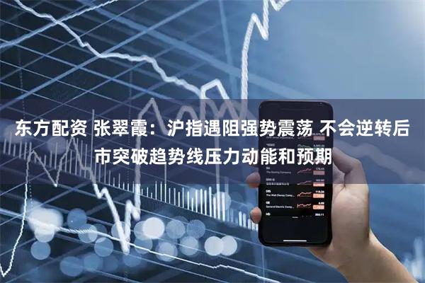 东方配资 张翠霞：沪指遇阻强势震荡 不会逆转后市突破趋势线压力动能和预期