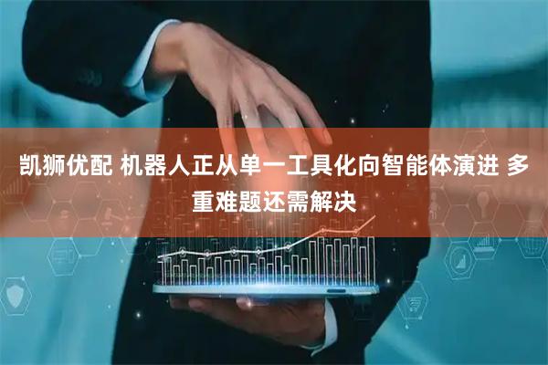 凯狮优配 机器人正从单一工具化向智能体演进 多重难题还需解决