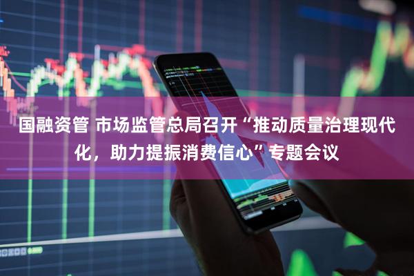 国融资管 市场监管总局召开“推动质量治理现代化，助力提振消费信心”专题会议