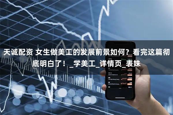 天诚配资 女生做美工的发展前景如何？看完这篇彻底明白了！_学美工_详情页_表妹