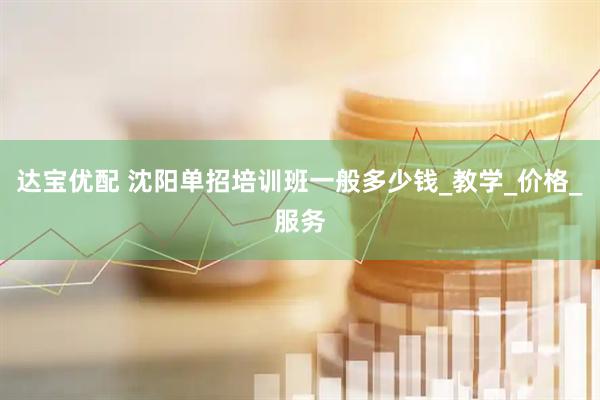 达宝优配 沈阳单招培训班一般多少钱_教学_价格_服务