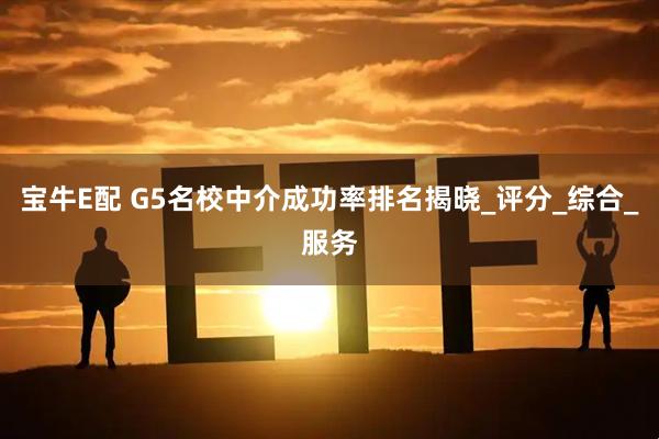 宝牛E配 G5名校中介成功率排名揭晓_评分_综合_服务