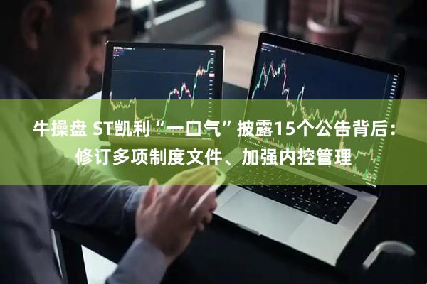 牛操盘 ST凯利“一口气”披露15个公告背后：修订多项制度文件、加强内控管理