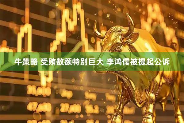 牛策略 受贿数额特别巨大 李鸿儒被提起公诉