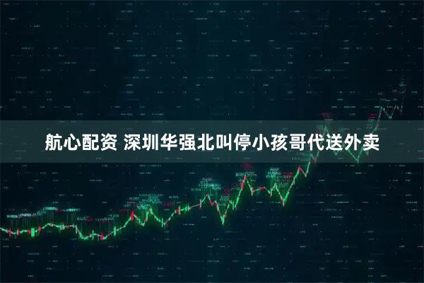航心配资 深圳华强北叫停小孩哥代送外卖