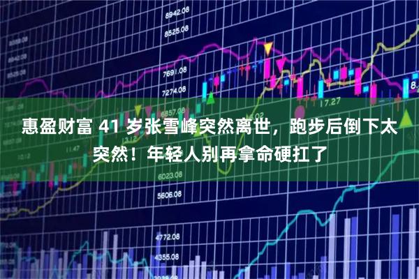 惠盈财富 41 岁张雪峰突然离世，跑步后倒下太突然！年轻人别再拿命硬扛了