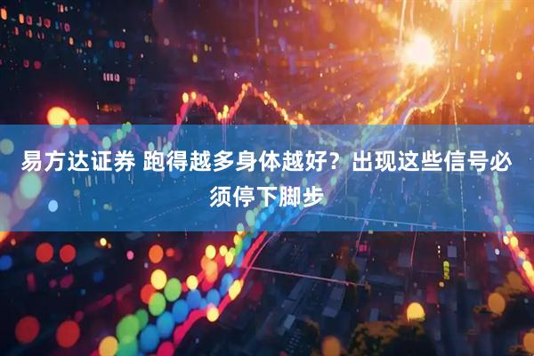 易方达证券 跑得越多身体越好？出现这些信号必须停下脚步