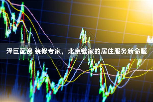 泽巨配资 装修专家，北京链家的居住服务新命题