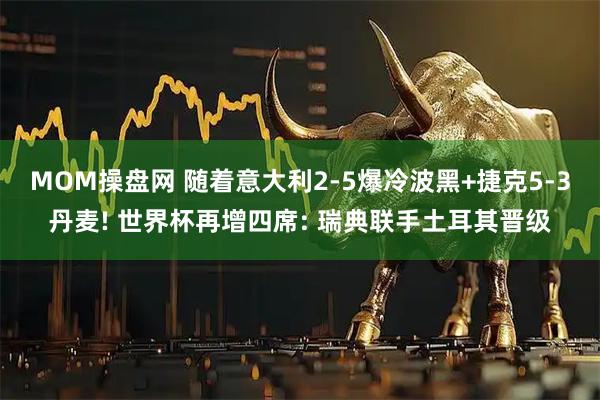 MOM操盘网 随着意大利2-5爆冷波黑+捷克5-3丹麦! 世界杯再增四席: 瑞典联手土耳其晋级