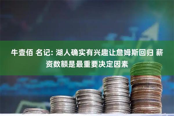 牛壹佰 名记: 湖人确实有兴趣让詹姆斯回归 薪资数额是最重要决定因素