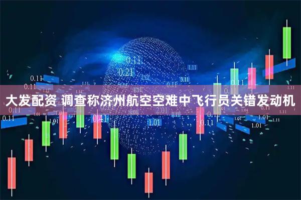 大发配资 调查称济州航空空难中飞行员关错发动机