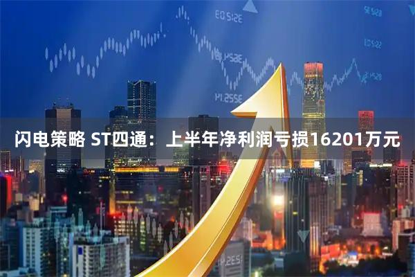 闪电策略 ST四通：上半年净利润亏损16201万元