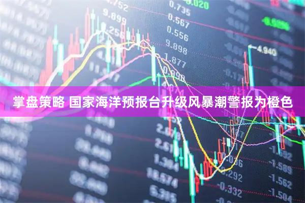 掌盘策略 国家海洋预报台升级风暴潮警报为橙色