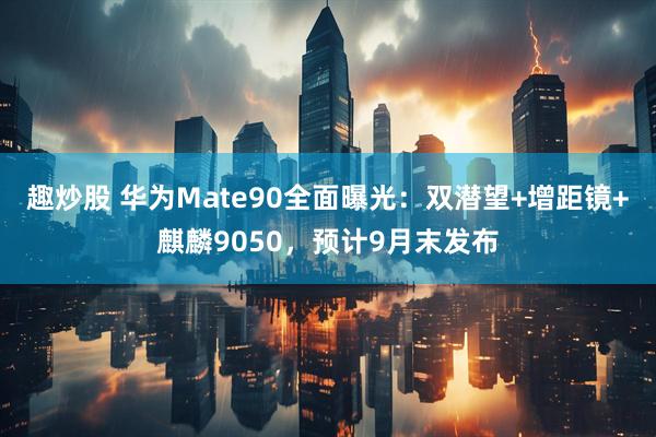 趣炒股 华为Mate90全面曝光：双潜望+增距镜+麒麟9050，预计9月末发布