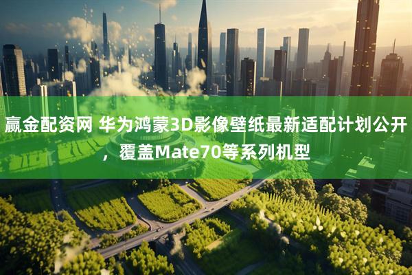 赢金配资网 华为鸿蒙3D影像壁纸最新适配计划公开，覆盖Mate70等系列机型