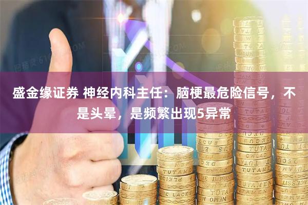 盛金缘证券 神经内科主任：脑梗最危险信号，不是头晕，是频繁出现5异常