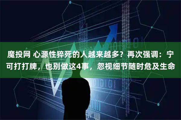 魔投网 心源性猝死的人越来越多？再次强调：宁可打打牌，也别做这4事，忽视细节随时危及生命
