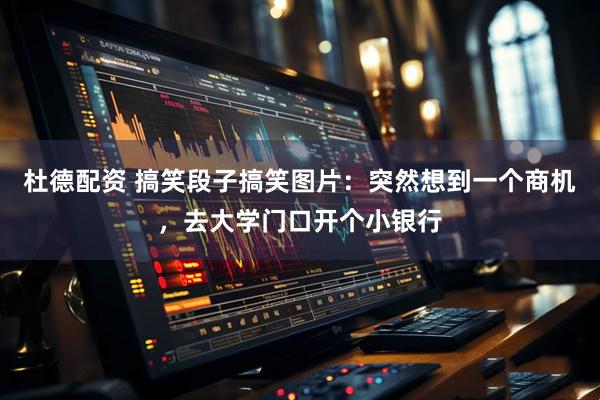 杜德配资 搞笑段子搞笑图片：突然想到一个商机，去大学门口开个小银行