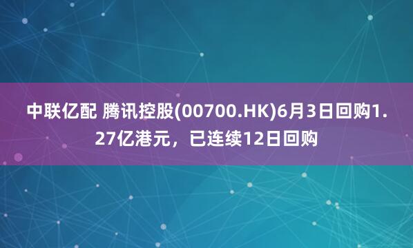 中联亿配 腾讯控股(00700.HK)6月3日回购1.27亿港元，已连续12日回购