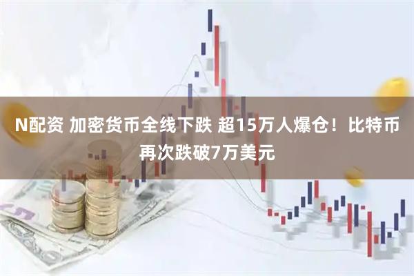 N配资 加密货币全线下跌 超15万人爆仓！比特币再次跌破7万美元