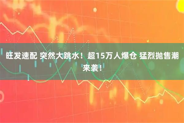 旺发速配 突然大跳水！超15万人爆仓 猛烈抛售潮来袭！