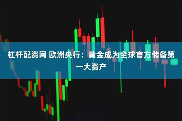 杠杆配资网 欧洲央行：黄金成为全球官方储备第一大资产