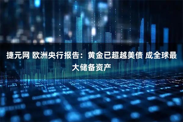 捷元网 欧洲央行报告：黄金已超越美债 成全球最大储备资产