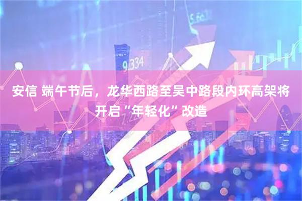 安信 端午节后，龙华西路至吴中路段内环高架将开启“年轻化”改造