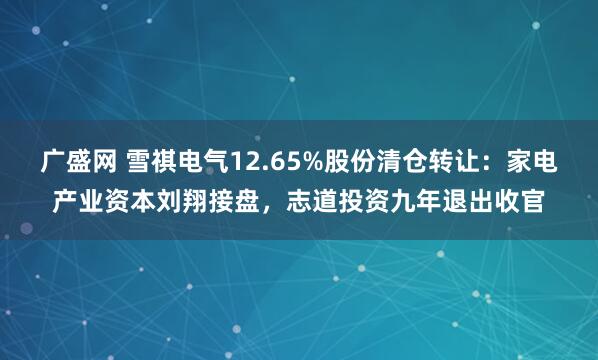 广盛网 雪祺电气12.65%股份清仓转让：家电产业资本刘翔接盘，志道投资九年退出收官