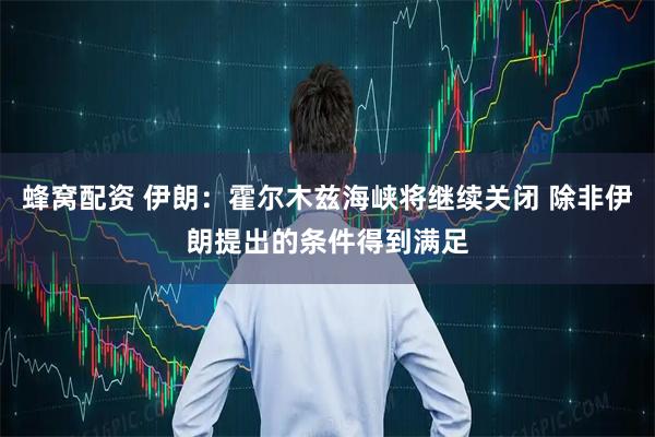 蜂窝配资 伊朗：霍尔木兹海峡将继续关闭 除非伊朗提出的条件得到满足